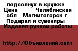 подсолнух в кружке › Цена ­ 350 - Челябинская обл., Магнитогорск г. Подарки и сувениры » Изделия ручной работы   